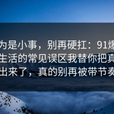 我以为是小事，别再硬扛：91爆料网极简生活的常见误区我替你把真相摆出来了，真的别再被带节奏