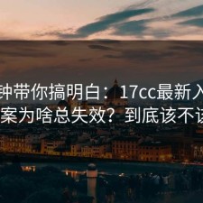 三分钟带你搞明白：17cc最新入口替代方案为啥总失效？到底该不该信？