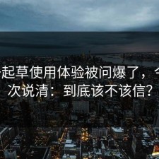 17c一起草使用体验被问爆了，今天一次说清：到底该不该信？