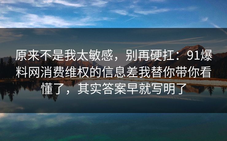 原来不是我太敏感，别再硬扛：91爆料网消费维权的信息差我替你带你看懂了，其实答案早就写明了  第1张