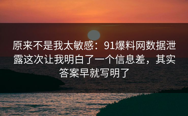 原来不是我太敏感：91爆料网数据泄露这次让我明白了一个信息差，其实答案早就写明了  第1张